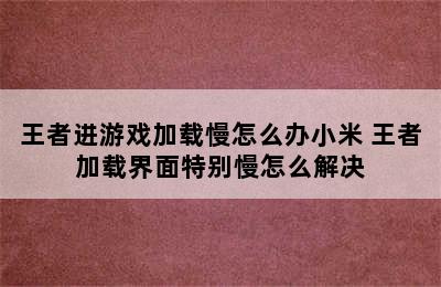 王者进游戏加载慢怎么办小米 王者加载界面特别慢怎么解决